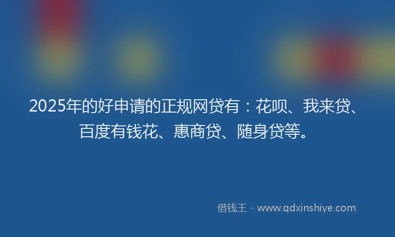 2025年的好申请的正规网贷有：花呗、我来贷、百度有钱花、惠商贷、随身贷等。