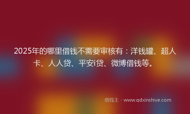 2025年的哪里借钱不需要审核有：洋钱罐、超人卡、人人贷、平安i贷、微博借钱等。