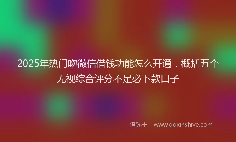 2025年热门吻微信借钱功能怎么开通，概括五个无视综合评分不足必下款口子