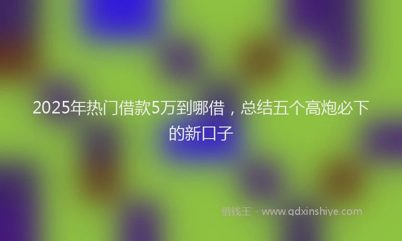 2025年热门借款5万到哪借，总结五个高炮必下的新口子
