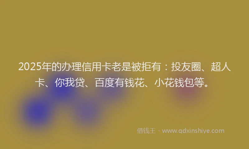 2025年的办理信用卡老是被拒有：投友圈、超人卡、你我贷、百度有钱花、小花钱包等。