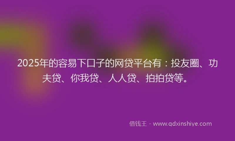 2025年的容易下口子的网贷平台有：投友圈、功夫贷、你我贷、人人贷、拍拍贷等。