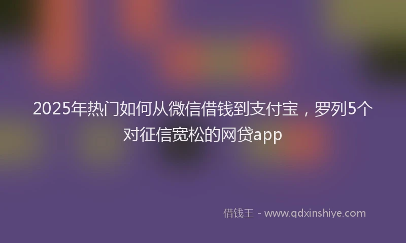 2025年热门如何从微信借钱到支付宝，罗列5个对征信宽松的网贷app