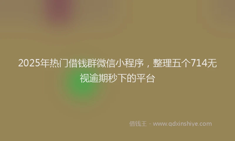 2025年热门借钱群微信小程序，整理五个714无视逾期秒下的平台