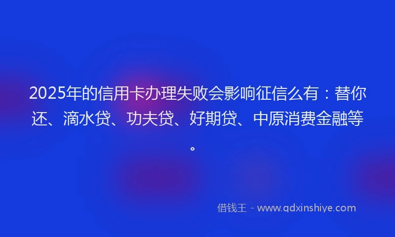 2025年的信用卡办理失败会影响征信么有：替你还、滴水贷、功夫贷、好期贷、中原消费金融等。