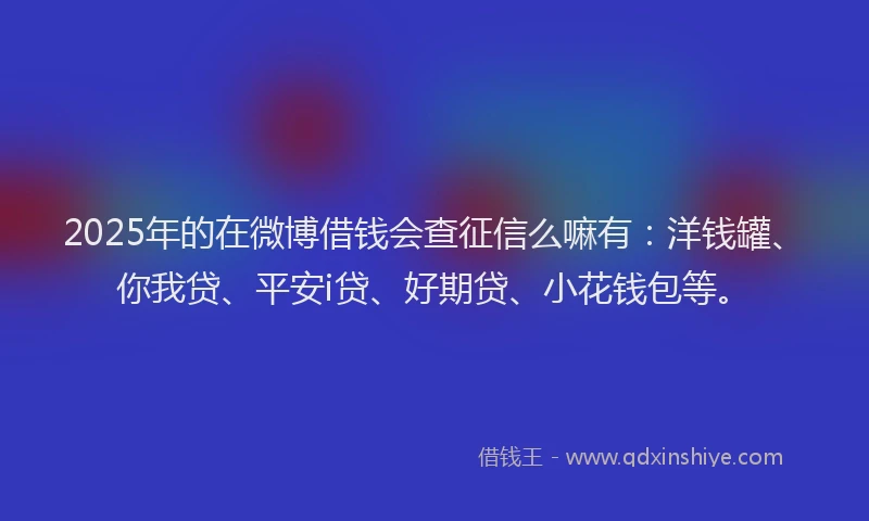 2025年的在微博借钱会查征信么嘛有：洋钱罐、你我贷、平安i贷、好期贷、小花钱包等。
