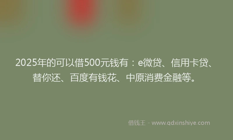 2025年的可以借500元钱有：e微贷、信用卡贷、替你还、百度有钱花、中原消费金融等。