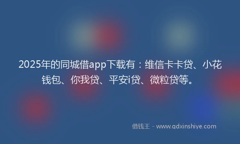 2025年的同城借app下载有：维信卡卡贷、小花钱包、你我贷、平安i贷、微粒贷等。