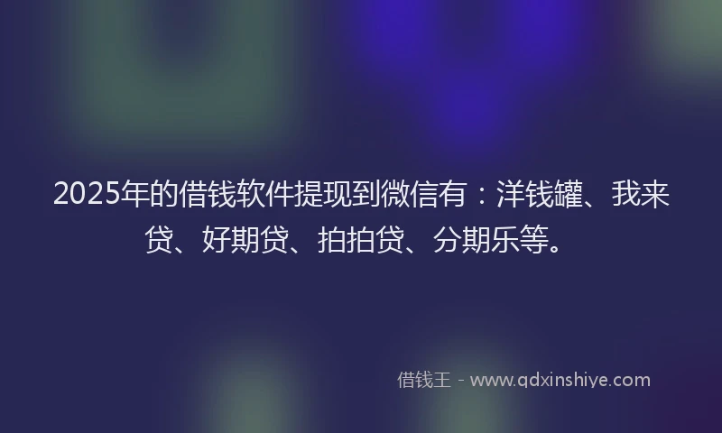 2025年的借钱软件提现到微信有：洋钱罐、我来贷、好期贷、拍拍贷、分期乐等。