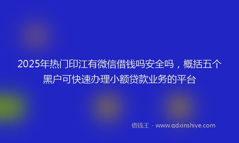 2025年热门印江有微信借钱吗安全吗，概括五个黑户可快速办理小额贷款业务的平台