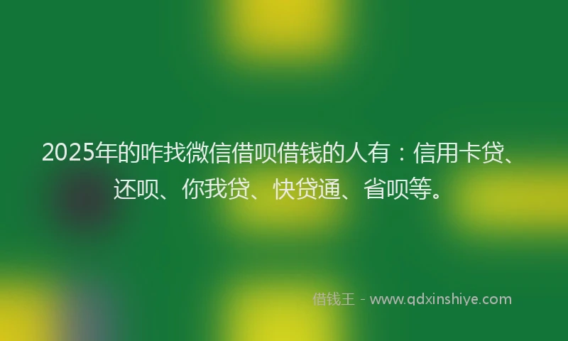 2025年的咋找微信借呗借钱的人有：信用卡贷、还呗、你我贷、快贷通、省呗等。
