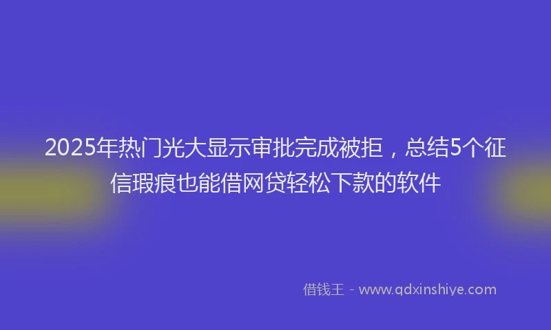 2025年热门光大显示审批完成被拒，总结5个征信瑕疵也能借网贷轻松下款的软件