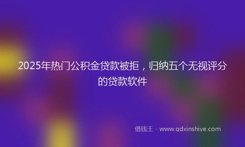2025年热门公积金贷款被拒，归纳五个无视评分的贷款软件