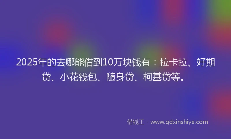 2025年的去哪能借到10万块钱有：拉卡拉、好期贷、小花钱包、随身贷、柯基贷等。