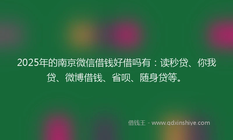 2025年的南京微信借钱好借吗有：读秒贷、你我贷、微博借钱、省呗、随身贷等。