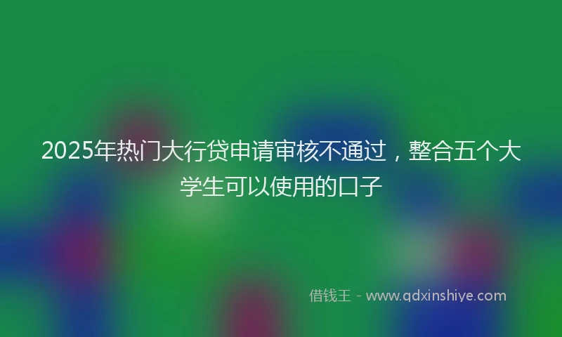 2025年热门大行贷申请审核不通过，整合五个大学生可以使用的口子