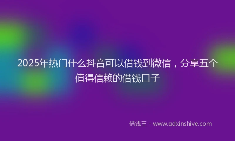 2025年热门什么抖音可以借钱到微信，分享五个值得信赖的借钱口子