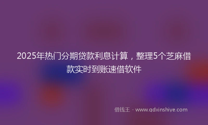 2025年热门分期贷款利息计算，整理5个芝麻借款实时到账速借软件