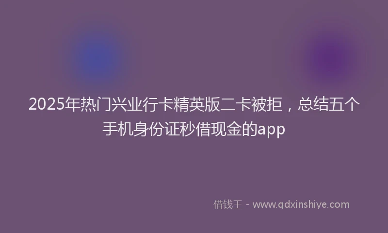 2025年热门兴业行卡精英版二卡被拒，总结五个手机身份证秒借现金的app