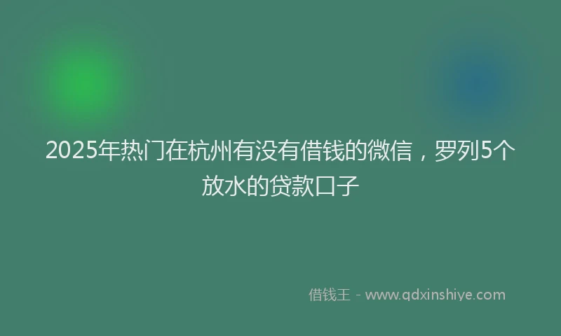 2025年热门在杭州有没有借钱的微信，罗列5个放水的贷款口子