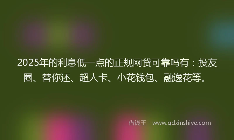 2025年的利息低一点的正规网贷可靠吗有：投友圈、替你还、超人卡、小花钱包、融逸花等。