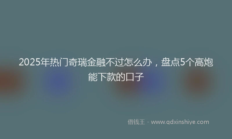 2025年热门奇瑞金融不过怎么办，盘点5个高炮能下款的口子
