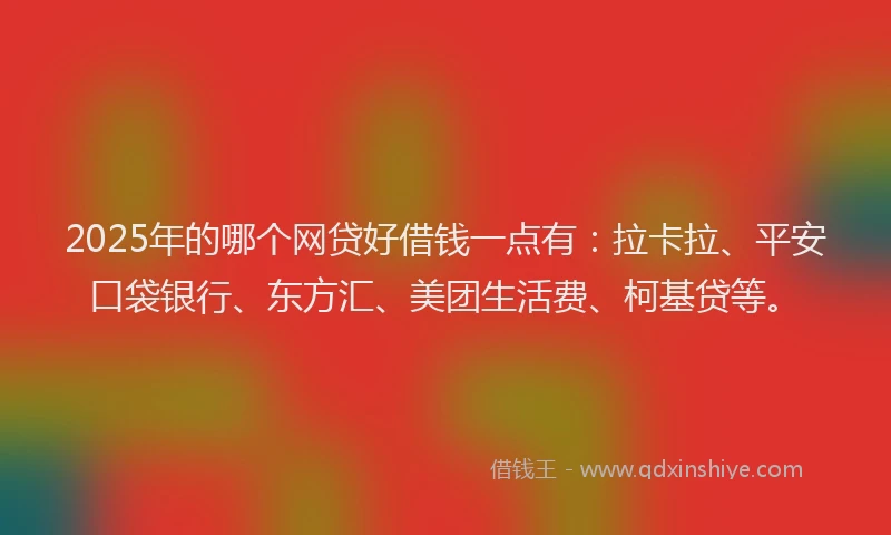 2025年的哪个网贷好借钱一点有：拉卡拉、平安口袋银行、东方汇、美团生活费、柯基贷等。