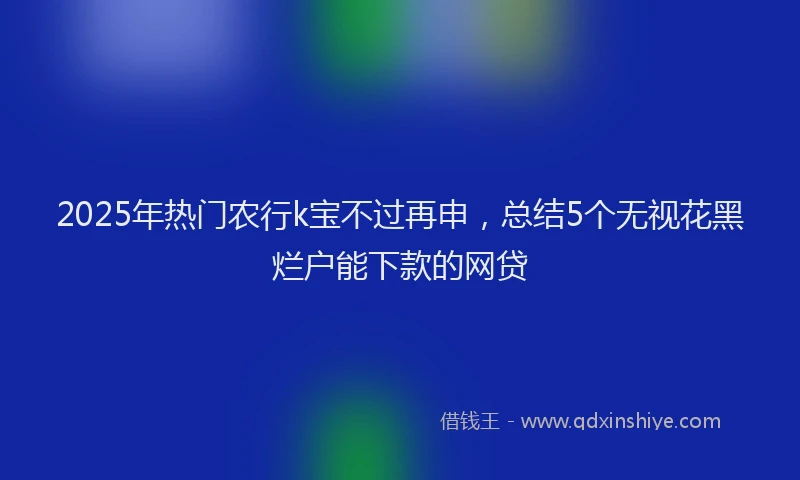 2025年热门农行k宝不过再申，总结5个无视花黑烂户能下款的网贷