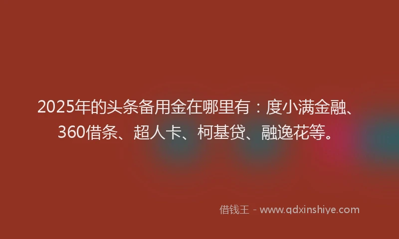2025年的头条备用金在哪里有：度小满金融、360借条、超人卡、柯基贷、融逸花等。