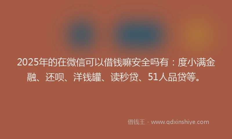 2025年的在微信可以借钱嘛安全吗有：度小满金融、还呗、洋钱罐、读秒贷、51人品贷等。