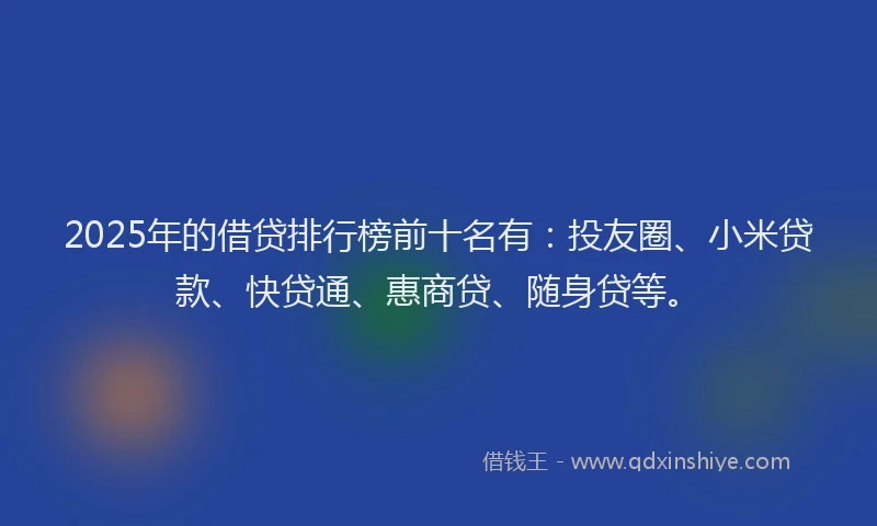 2025年的借贷排行榜前十名有：投友圈、小米贷款、快贷通、惠商贷、随身贷等。
