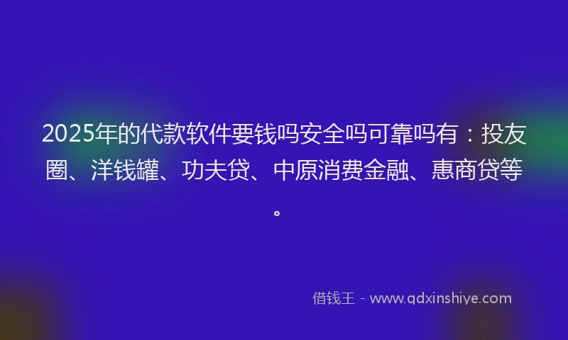 2025年的代款软件要钱吗安全吗可靠吗有：投友圈、洋钱罐、功夫贷、中原消费金融、惠商贷等。