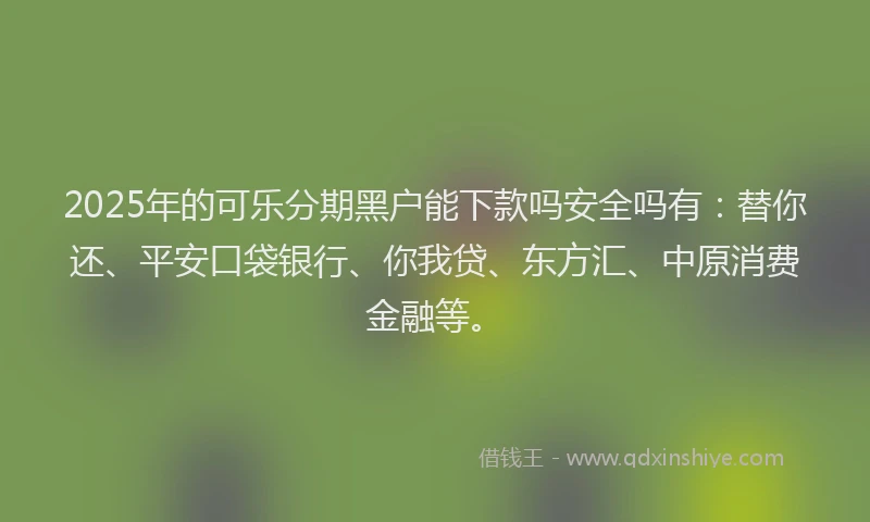 2025年的可乐分期黑户能下款吗安全吗有：替你还、平安口袋银行、你我贷、东方汇、中原消费金融等。
