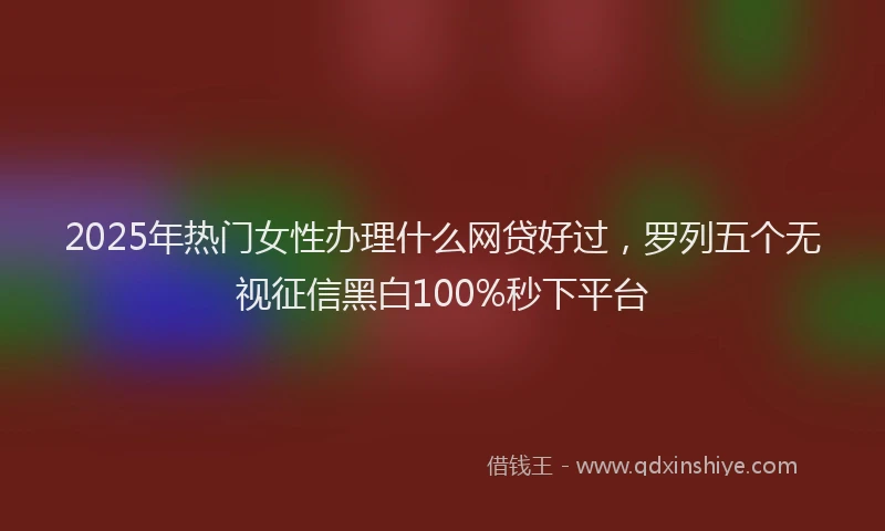 2025年热门女性办理什么网贷好过，罗列五个无视征信黑白100%秒下平台
