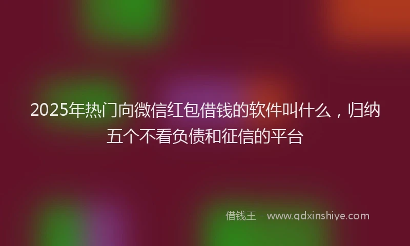 2025年热门向微信红包借钱的软件叫什么，归纳五个不看负债和征信的平台