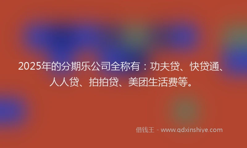 2025年的分期乐公司全称有：功夫贷、快贷通、人人贷、拍拍贷、美团生活费等。