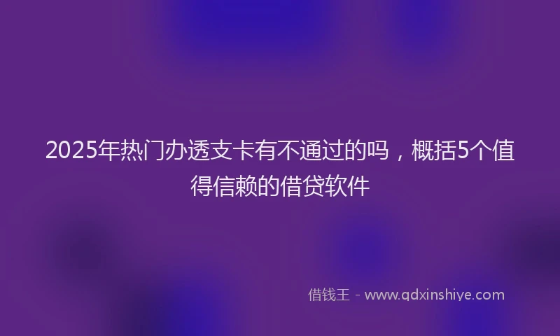 2025年热门办透支卡有不通过的吗，概括5个值得信赖的借贷软件