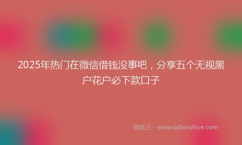 2025年热门在微信借钱没事吧，分享五个无视黑户花户必下款口子