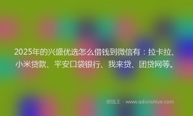 2025年的兴盛优选怎么借钱到微信有：拉卡拉、小米贷款、平安口袋银行、我来贷、团贷网等。