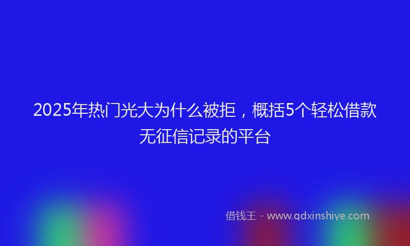 2025年热门光大为什么被拒，概括5个轻松借款无征信记录的平台
