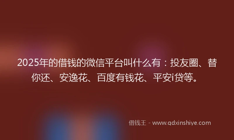 2025年的借钱的微信平台叫什么有:投友圈、替你还、安逸花、百度有钱花、平安i贷等。