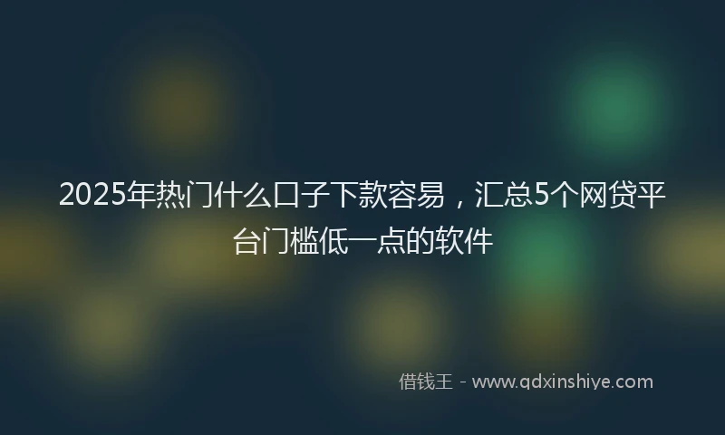 2025年热门什么口子下款容易，汇总5个网贷平台门槛低一点的软件