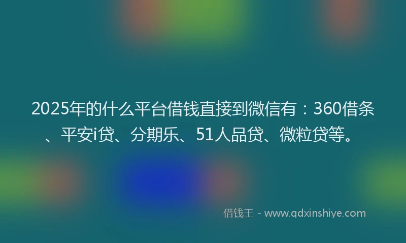 2025年的什么平台借钱直接到微信有：360借条、平安i贷、分期乐、51人品贷、微粒贷等。