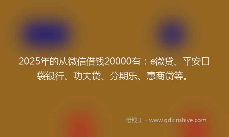 2025年的从微信借钱20000有：e微贷、平安口袋银行、功夫贷、分期乐、惠商贷等。