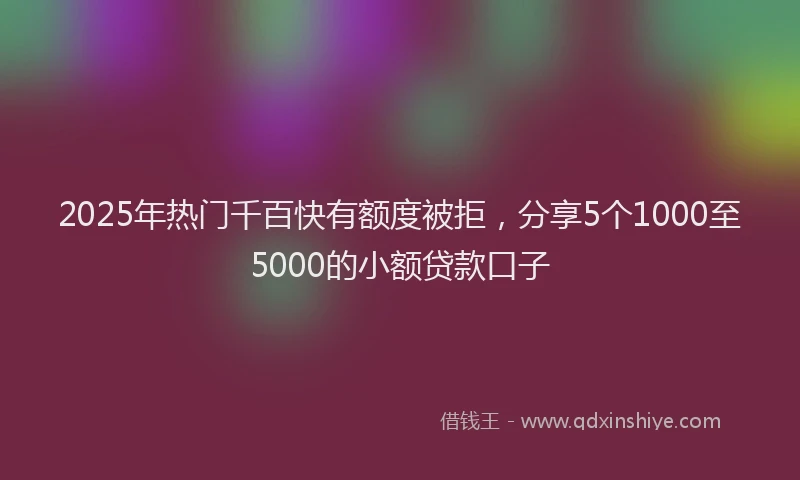 2025年热门千百快有额度被拒，分享5个1000至5000的小额贷款口子