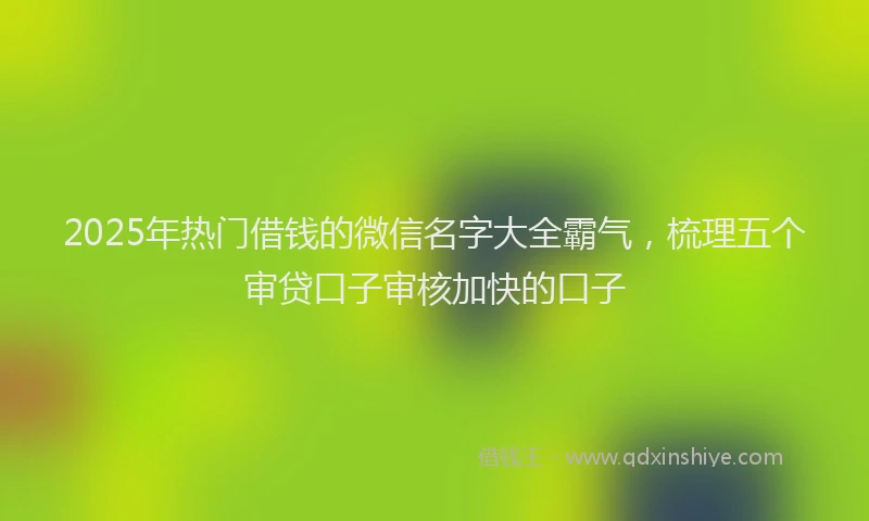 2025年热门借钱的微信名字大全霸气,梳理五个审贷口子审核加快的口子