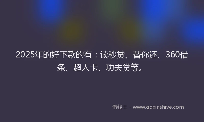 2025年的好下款的有：读秒贷、替你还、360借条、超人卡、功夫贷等。