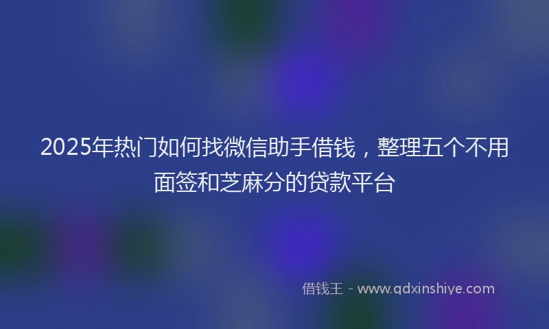 2025年热门如何找微信助手借钱，整理五个不用面签和芝麻分的贷款平台