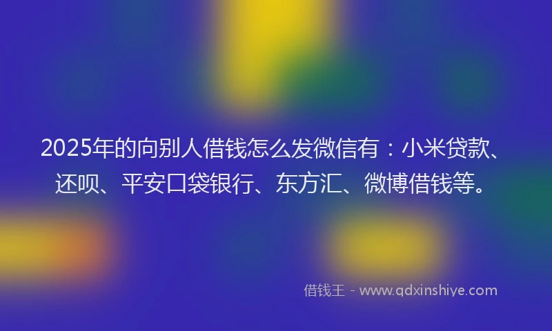 2025年的向别人借钱怎么发微信有：小米贷款、还呗、平安口袋银行、东方汇、微博借钱等。