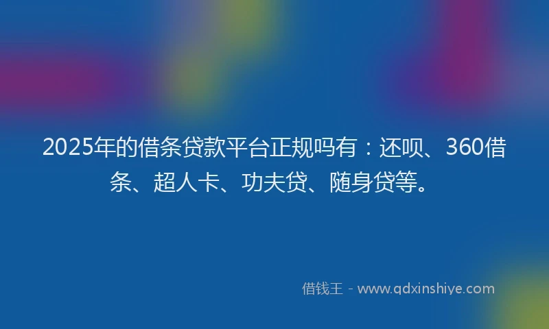 2025年的借条贷款平台正规吗有：还呗、360借条、超人卡、功夫贷、随身贷等。